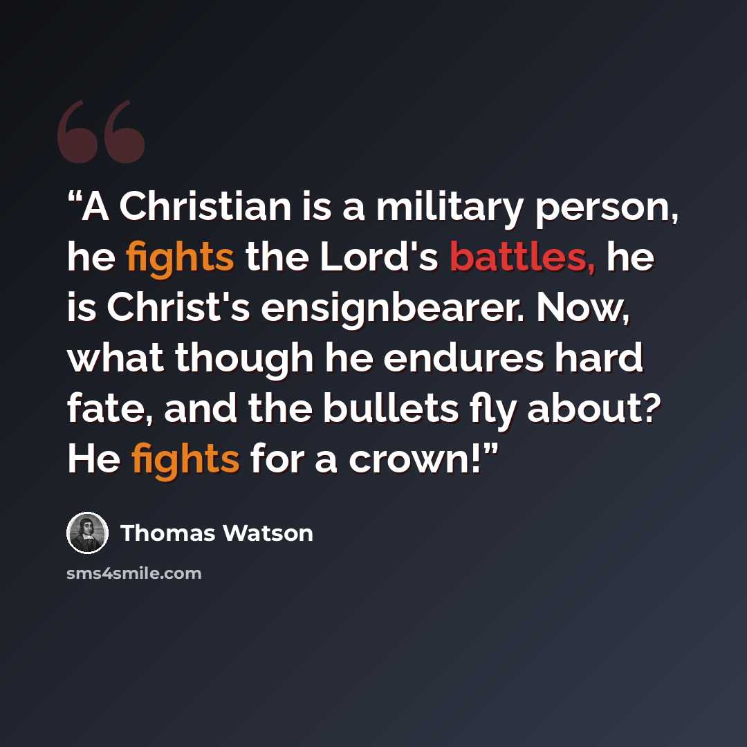 “A Christian is a military person, he fights the Lord's battles, he is Christ's ensignbearer. Now, what though he endures hard fate, and the bullets fly about? He fights for a crown!” quote by Thomas Watson