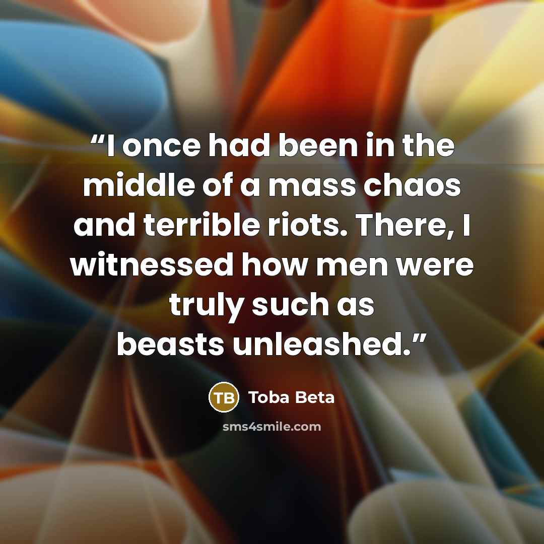 “I once had been in the middle of a mass chaos and terrible riots. There, I witnessed how men were truly such as beasts unleashed.” quote by Toba Beta