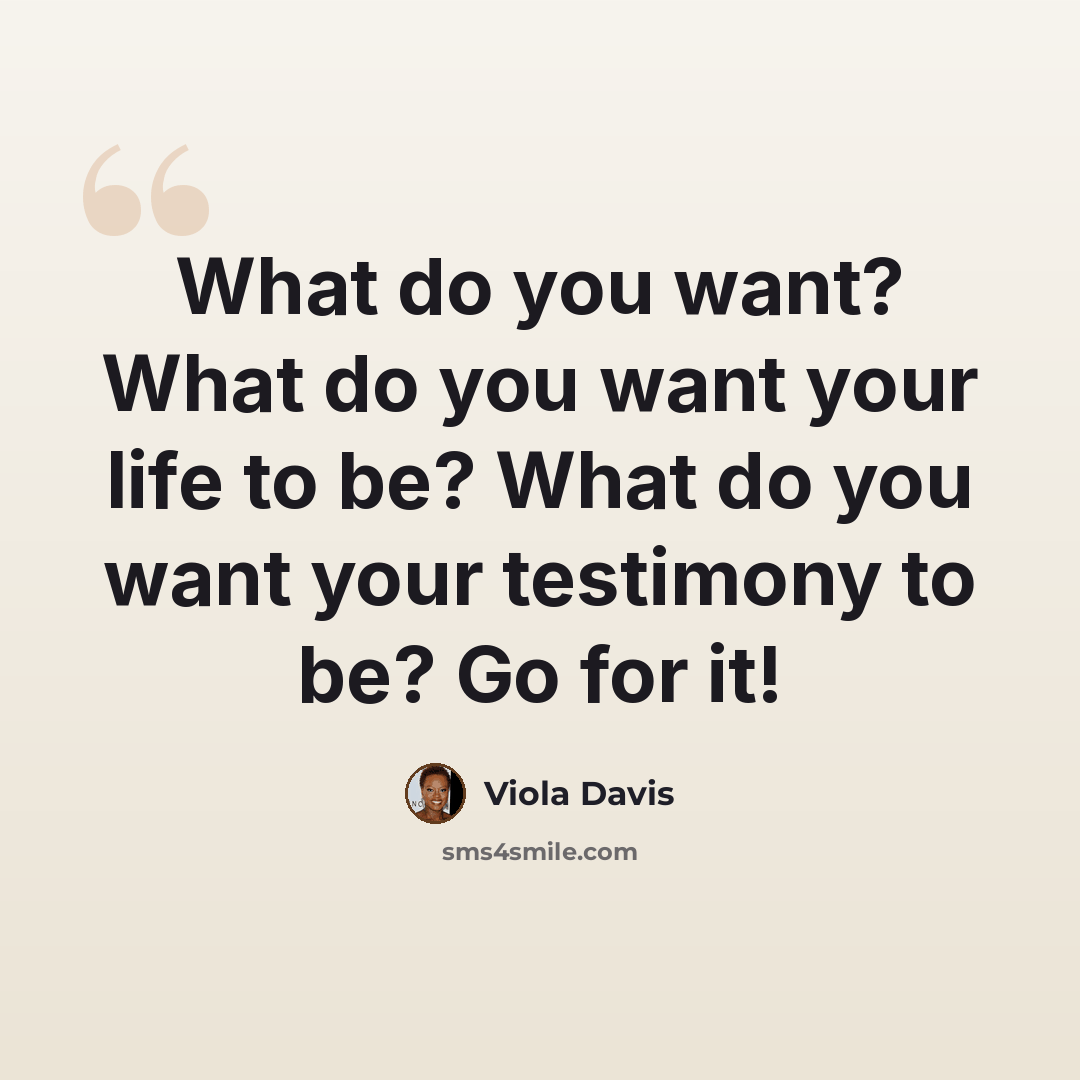 “What do you want? What do you want your life to be? What do you want your testimony to be? Go for it!” quote by Viola Davis