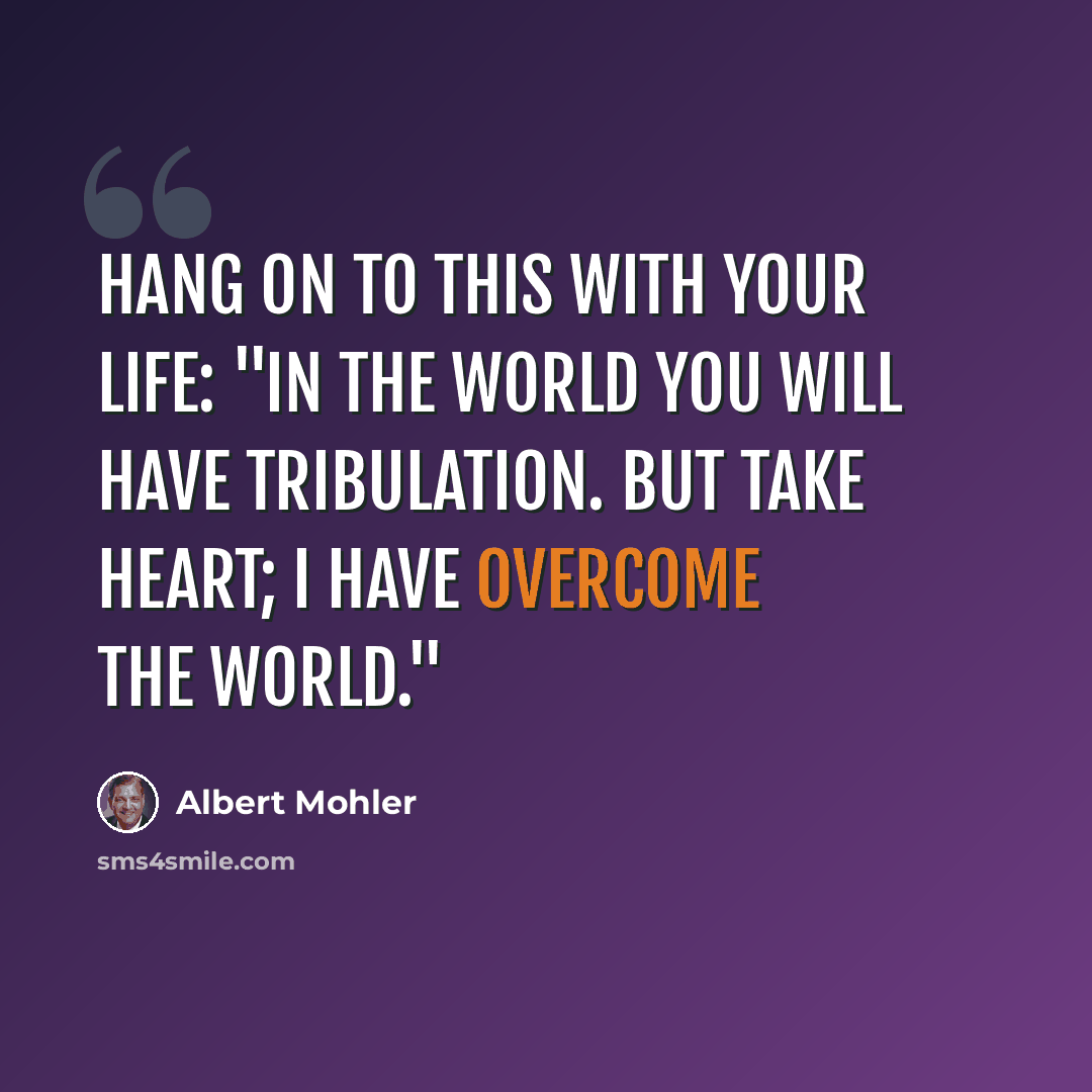 “Hang on to this with your life: "In the world you will have tribulation. But take heart; I have overcome the world."” quote by Albert Mohler