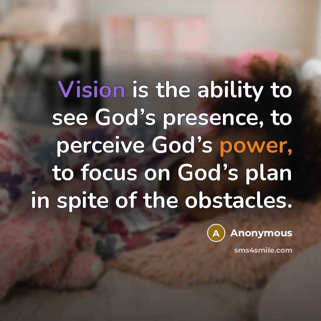 “Vision is the ability to see God’s presence, to perceive God’s power, to focus on God’s plan in spite of the obstacles.” quote by Anonymous