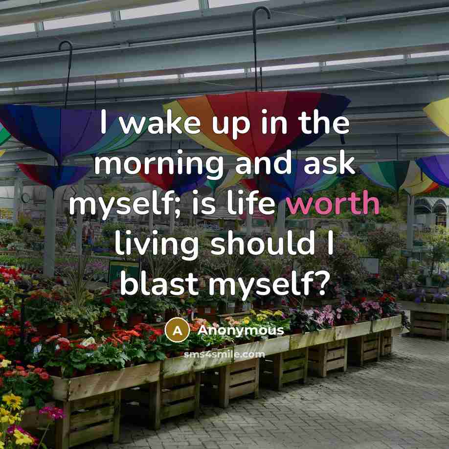 “I wake up in the morning and ask myself; is life worth living should I blast myself?” quote by Anonymous