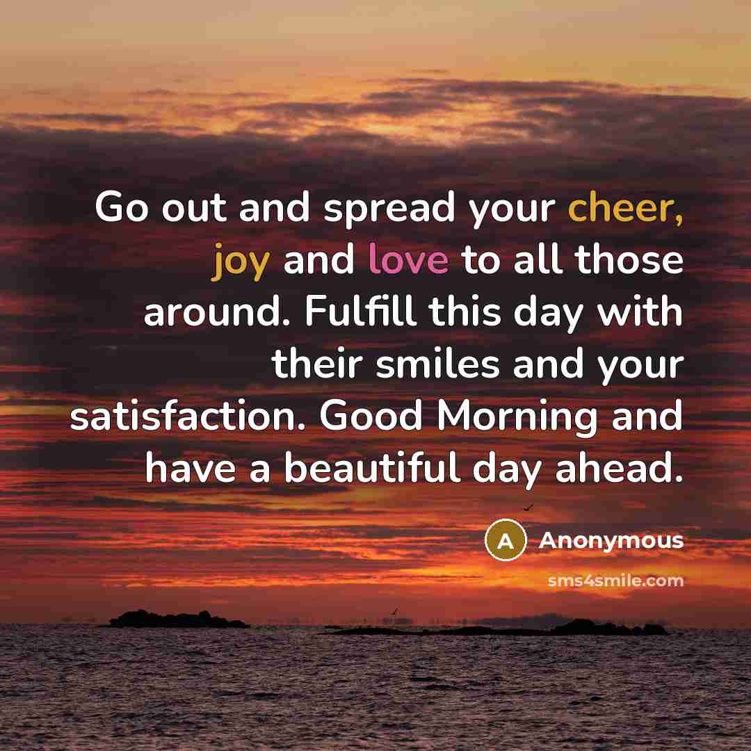 “Go out and spread your cheer, joy and love to all those around. Fulfill this day with their smiles and your satisfaction. Good Morning and have a beautiful day ahead.” quote by Anonymous