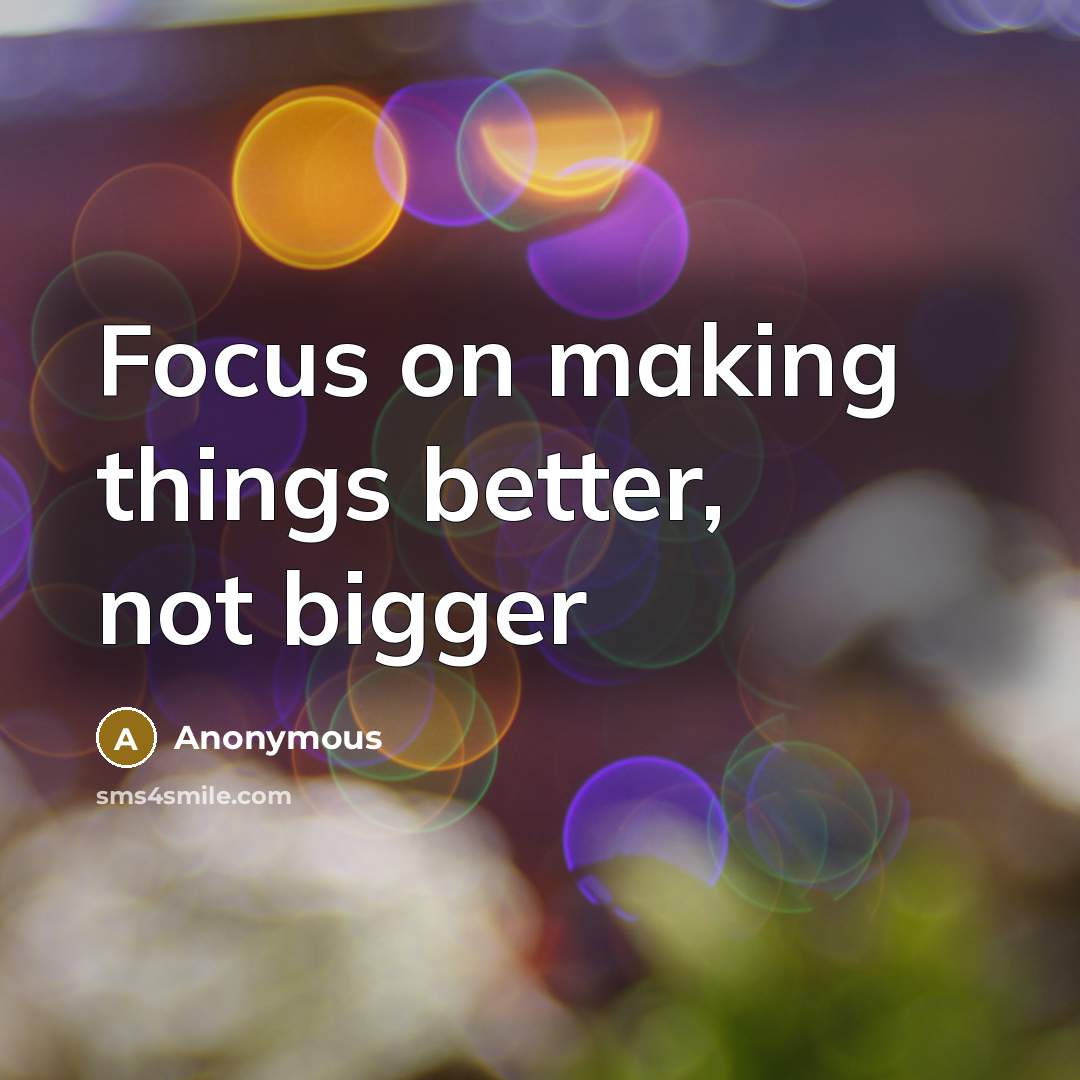 “Focus on making things better, not bigger” quote by Anonymous