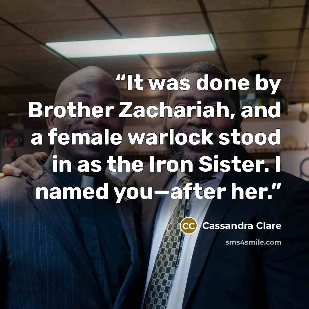 “It was done by Brother Zachariah, and a female warlock stood in as the Iron Sister. I named you—after her.” quote by Cassandra Clare