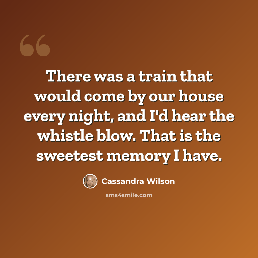 “There was a train that would come by our house every night, and I'd hear the whistle blow. That is the sweetest memory I have.” quote by Cassandra Wilson