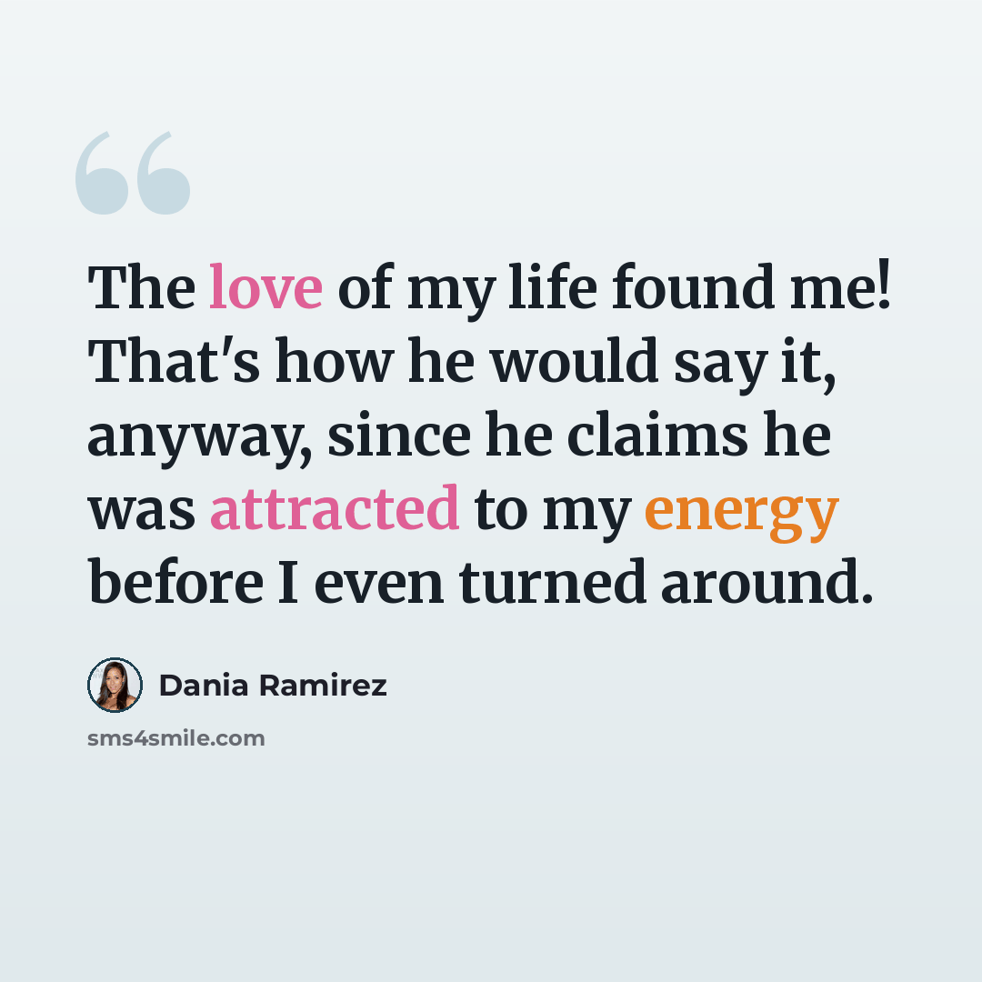 “The love of my life found me! That's how he would say it, anyway, since he claims he was attracted to my energy before I even turned around.” quote by Dania Ramirez