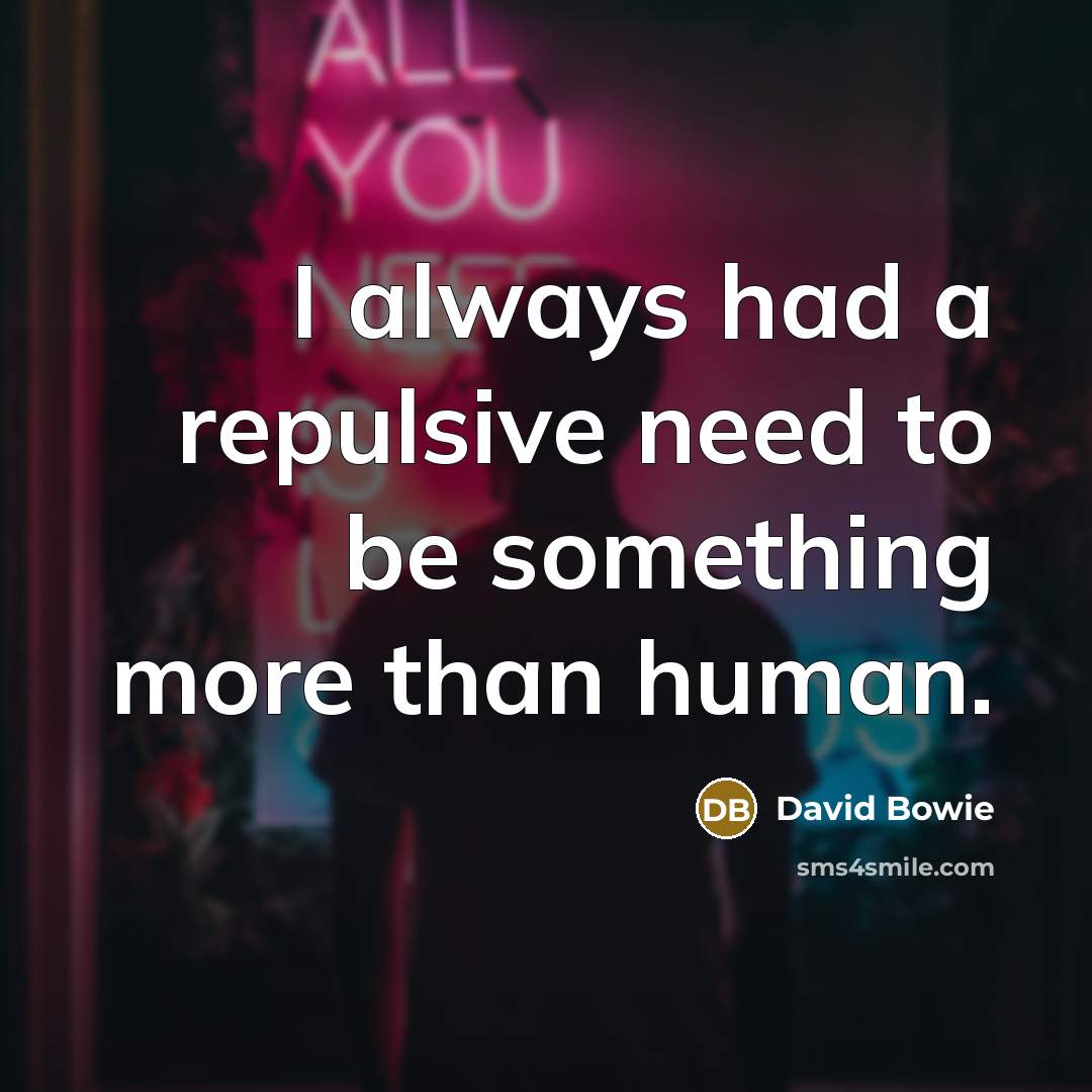 “I always had a repulsive need to be something more than human.” quote by David Bowie