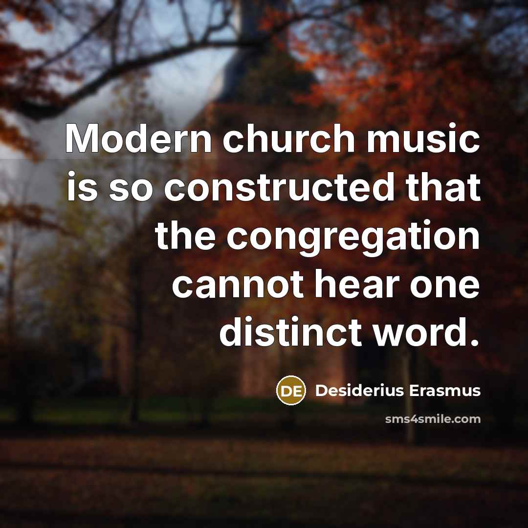 “Modern church music is so constructed that the congregation cannot hear one distinct word.” quote by Desiderius Erasmus