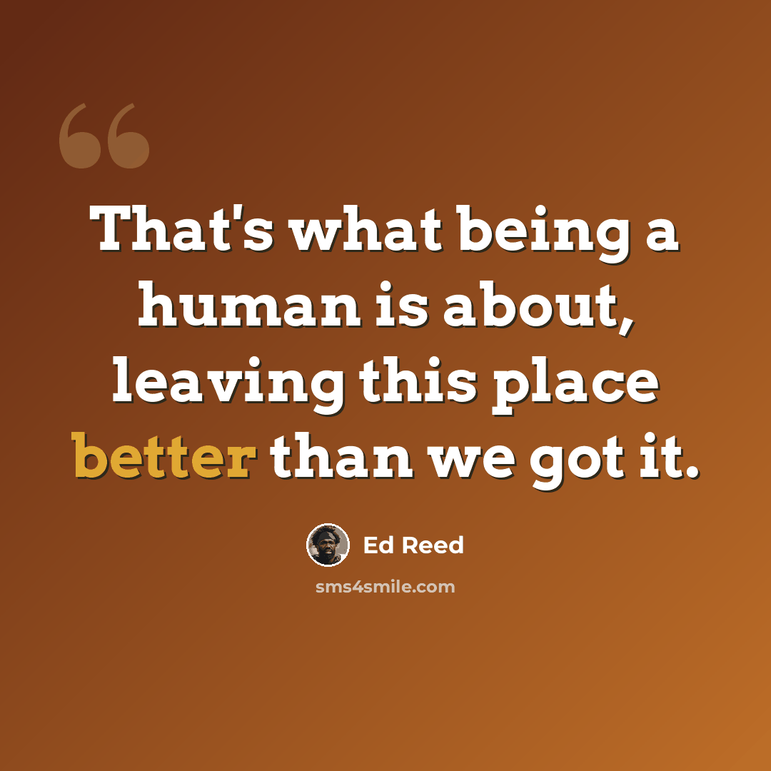 “That's what being a human is about, leaving this place better than we got it.” quote by Ed Reed