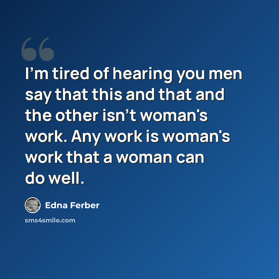 “I'm tired of hearing you men say that this and that and the other isn't woman's work. Any work is woman's work that a woman can do well.” quote by Edna Ferber