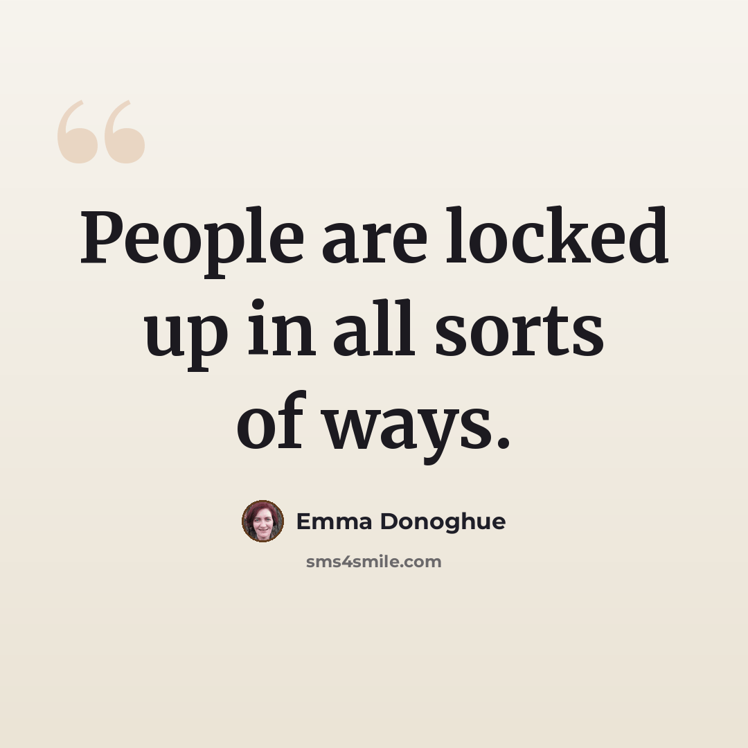 “People are locked up in all sorts of ways.” quote by Emma Donoghue