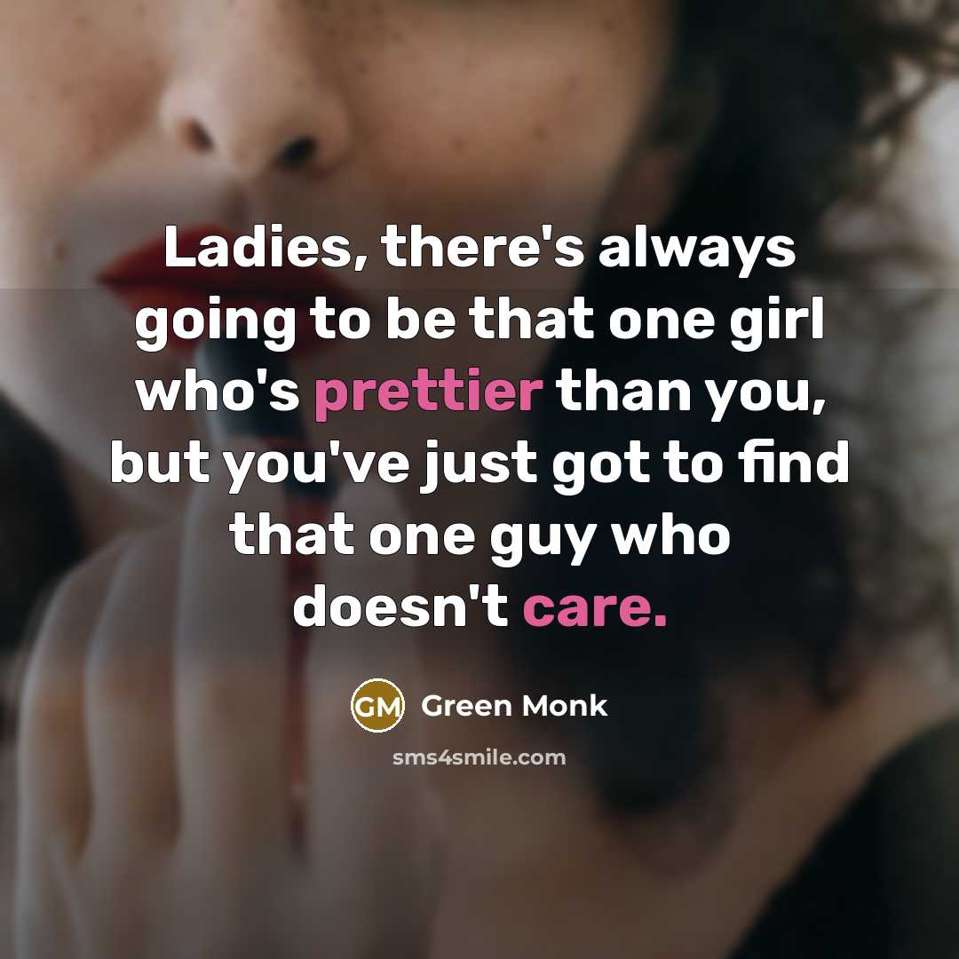 “Ladies, there's always going to be that one girl who's prettier than you, but you've just got to find that one guy who doesn't care.” quote by Green Monk