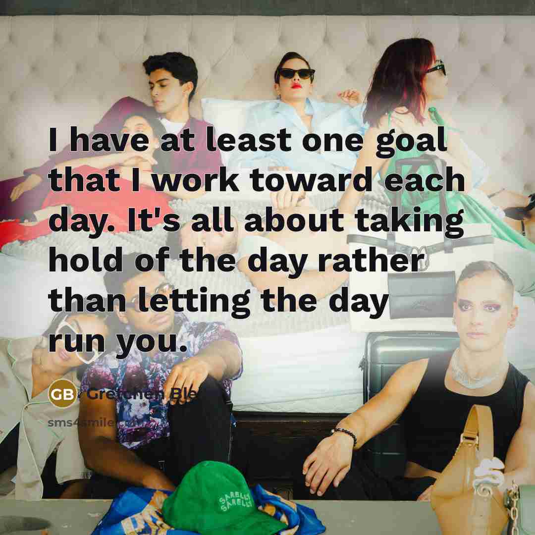 “I have at least one goal that I work toward each day. It's all about taking hold of the day rather than letting the day run you.” quote by Gretchen Bleiler