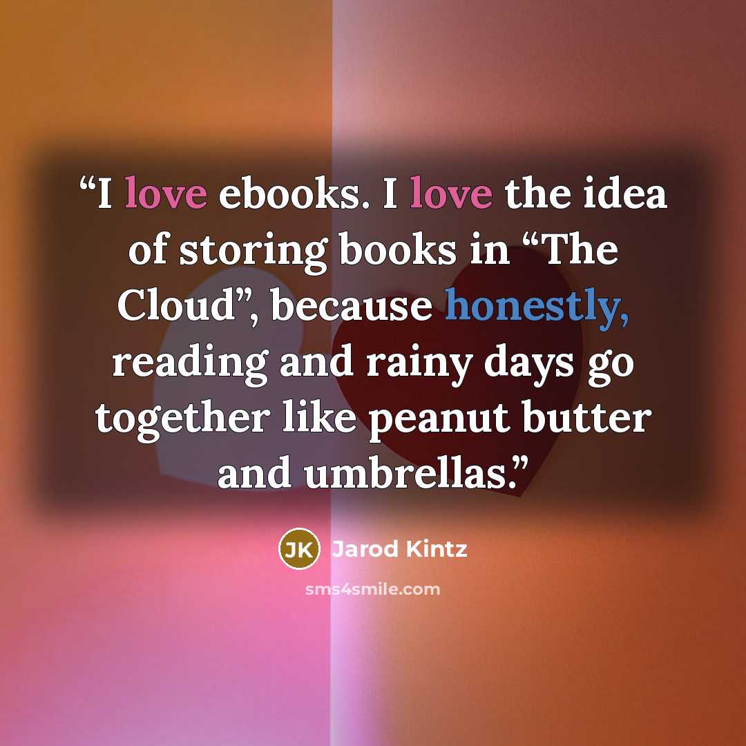 “I love ebooks. I love the idea of storing books in “The Cloud”, because honestly, reading and rainy days go together like peanut butter and umbrellas.” quote by Jarod Kintz