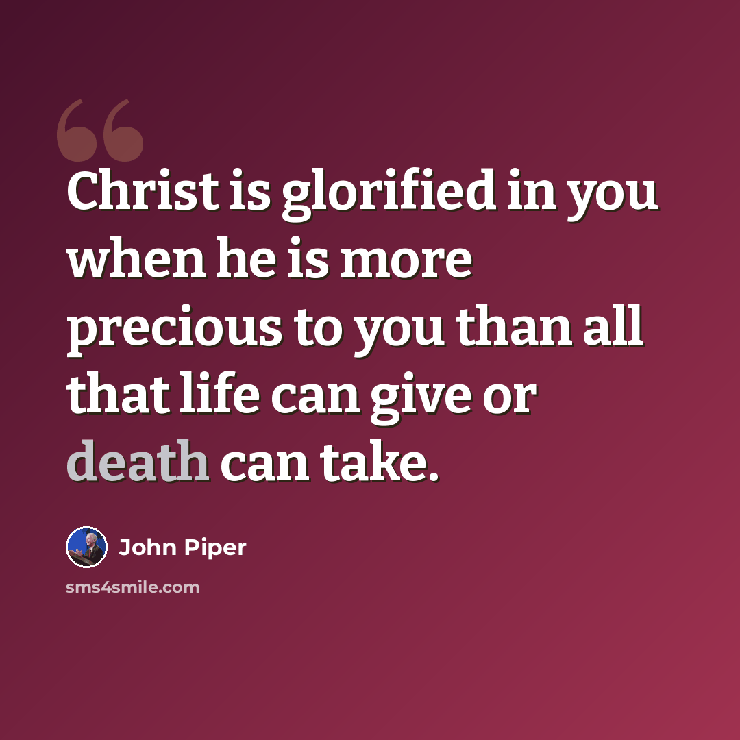 “Christ is glorified in you when he is more precious to you than all that life can give or death can take.” quote by John Piper