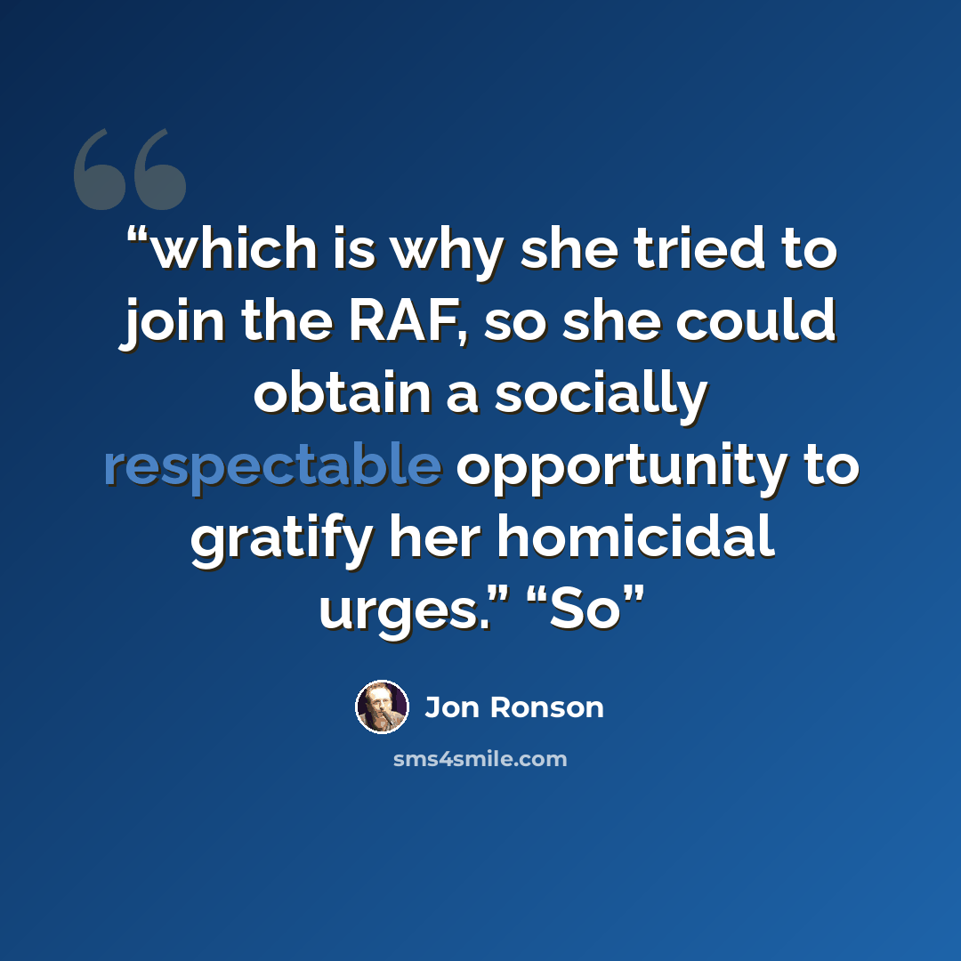 “which is why she tried to join the RAF, so she could obtain a socially respectable opportunity to gratify her homicidal urges.” “So” quote by Jon Ronson