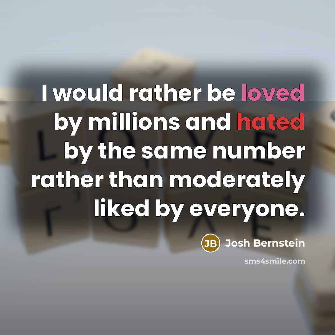 “I would rather be loved by millions and hated by the same number rather than moderately liked by everyone.” quote by Josh Bernstein