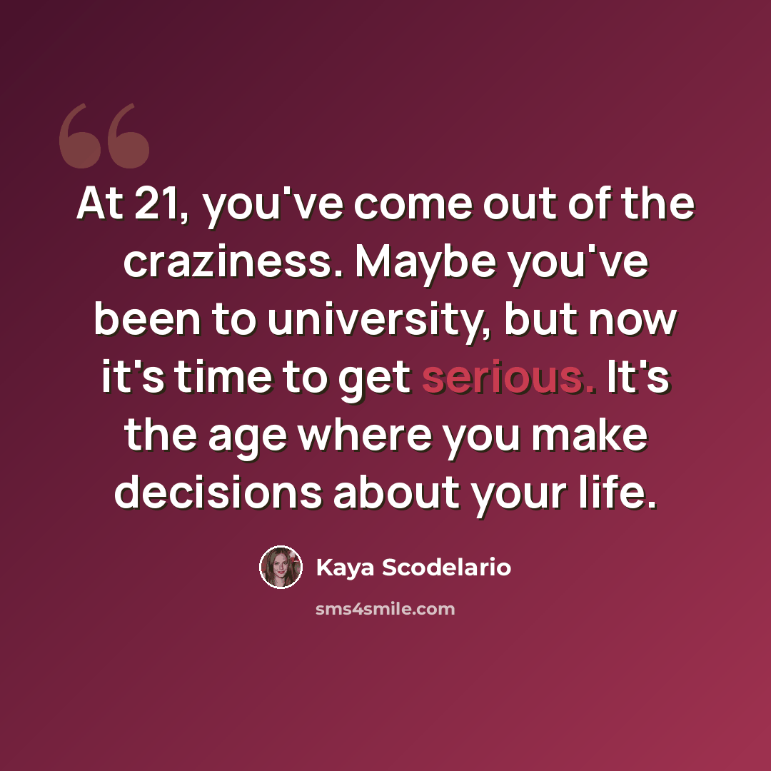 “At 21, you've come out of the craziness. Maybe you've been to university, but now it's time to get serious. It's the age where you make decisions about your life.” quote by Kaya Scodelario