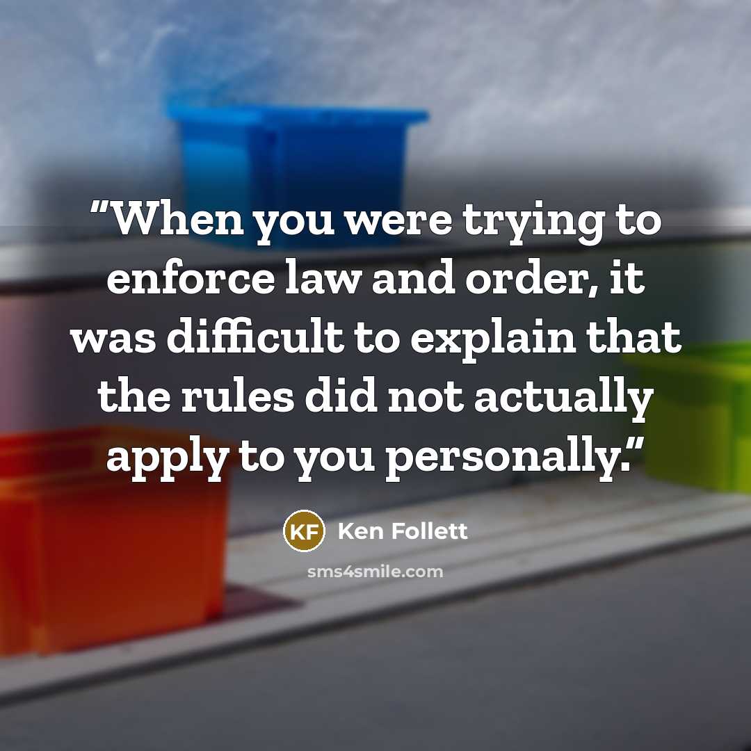“When you were trying to enforce law and order, it was difficult to explain that the rules did not actually apply to you personally.” quote by Ken Follett