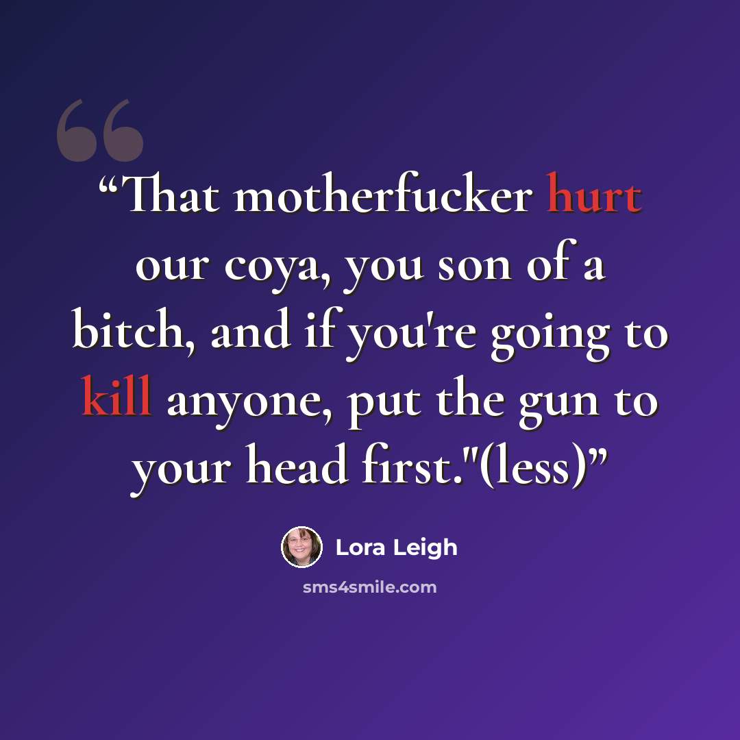 “That motherfucker hurt our coya, you son of a bitch, and if you're going to kill anyone, put the gun to your head first."(less)” quote by Lora Leigh