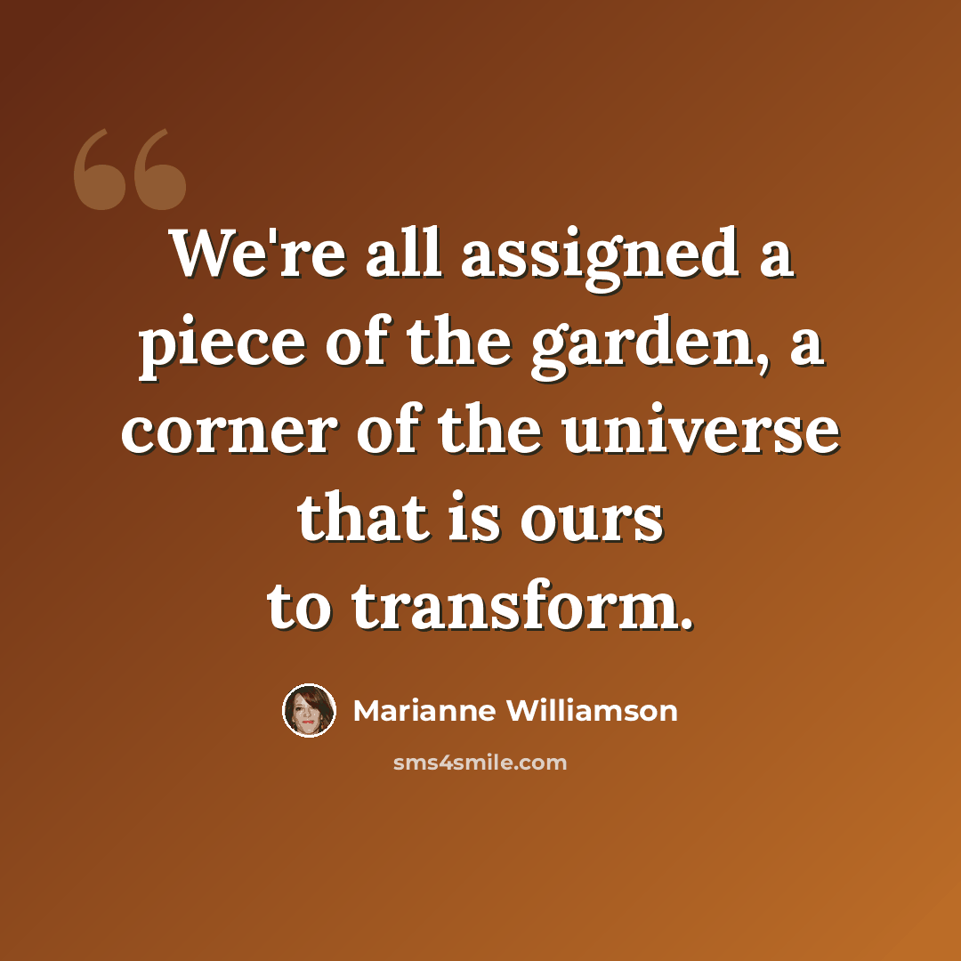 “We're all assigned a piece of the garden, a corner of the universe that is ours to transform.” quote by Marianne Williamson