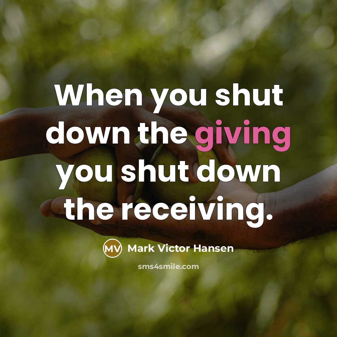 “When you shut down the giving you shut down the receiving.” quote by Mark Victor Hansen