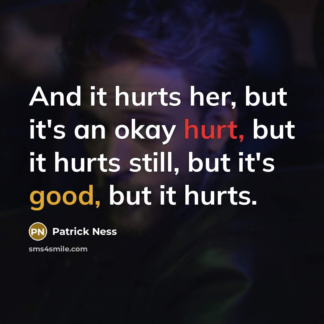 “And it hurts her, but it's an okay hurt, but it hurts still, but it's good, but it hurts.” quote by Patrick Ness