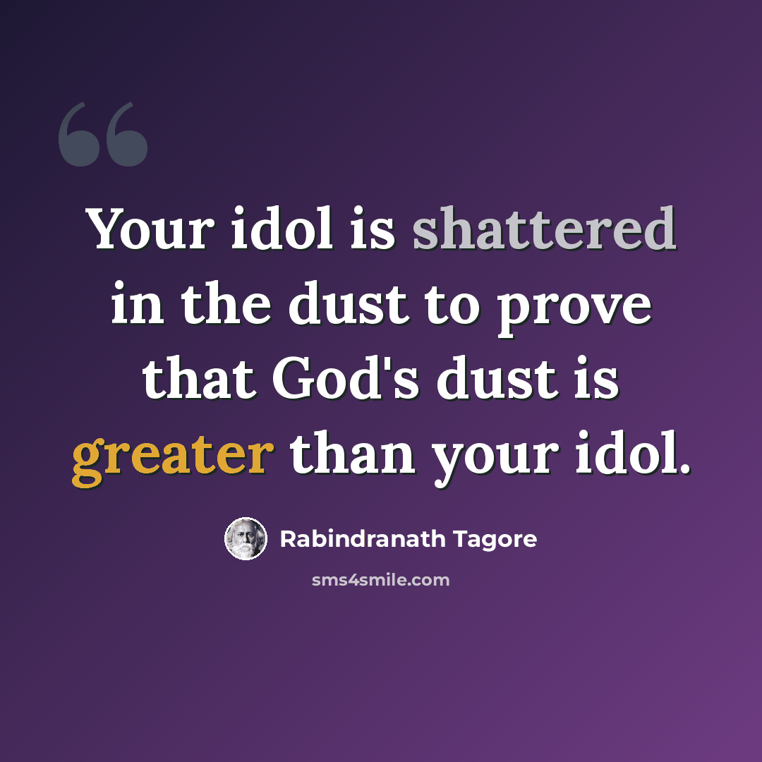 “Your idol is shattered in the dust to prove that God's dust is greater than your idol.” quote by Rabindranath Tagore