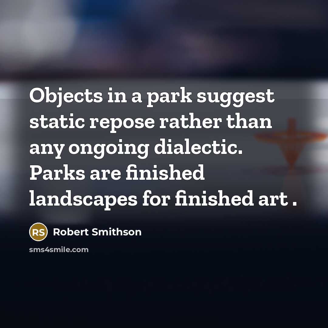 “Objects in a park suggest static repose rather than any ongoing dialectic. Parks are finished landscapes for finished art .” quote by Robert Smithson