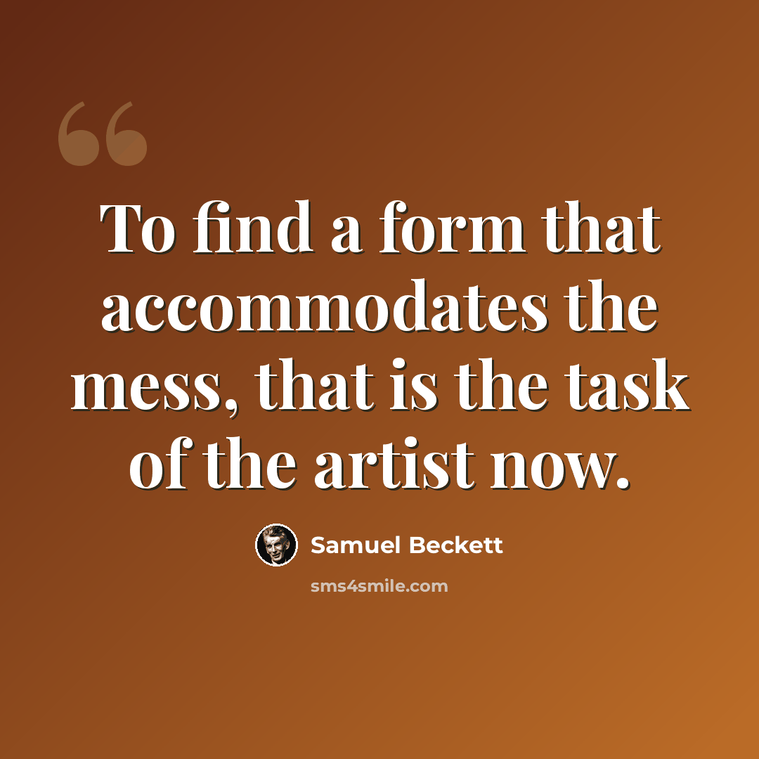 “To find a form that accommodates the mess, that is the task of the artist now.” quote by Samuel Beckett