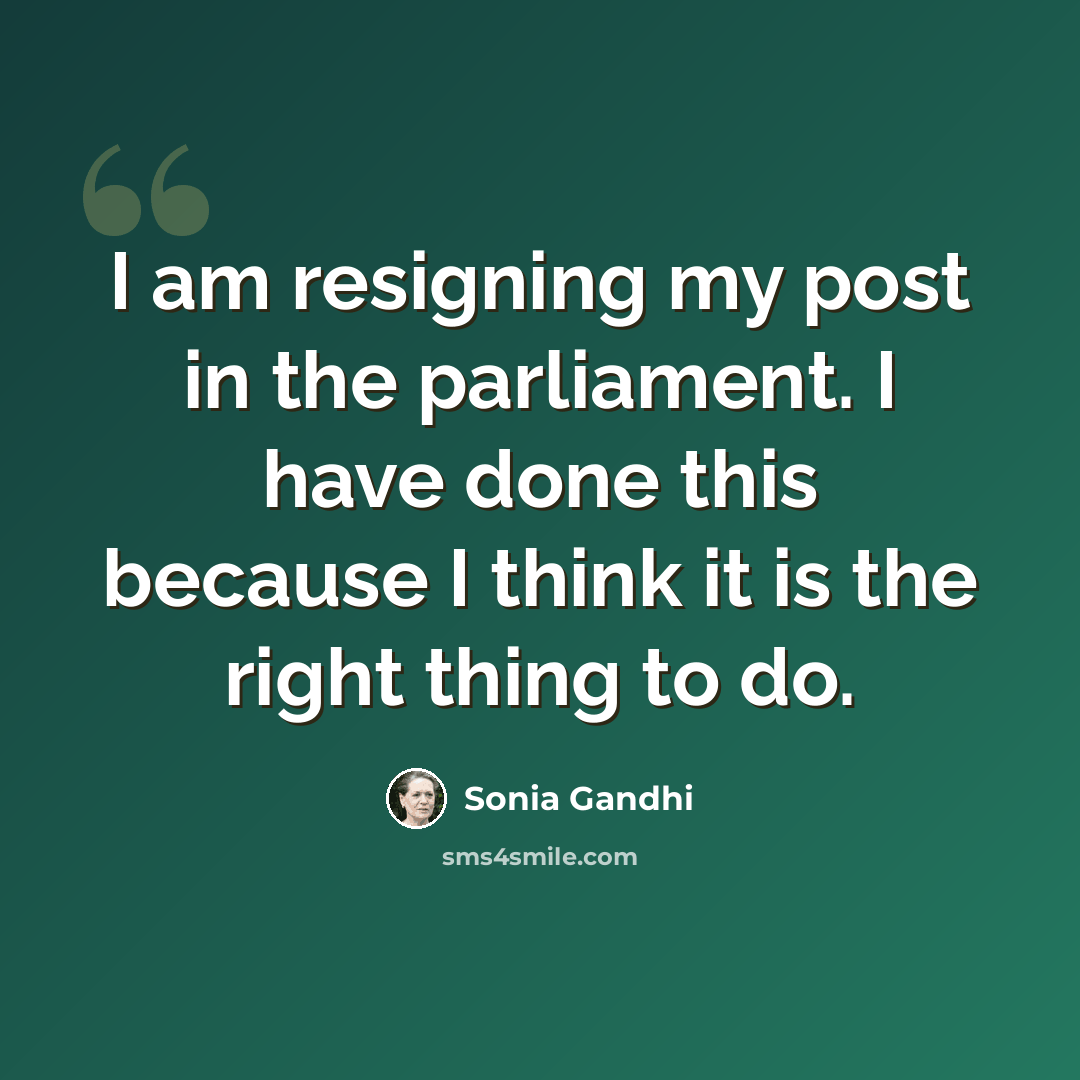 “I am resigning my post in the parliament. I have done this because I think it is the right thing to do.” quote by Sonia Gandhi