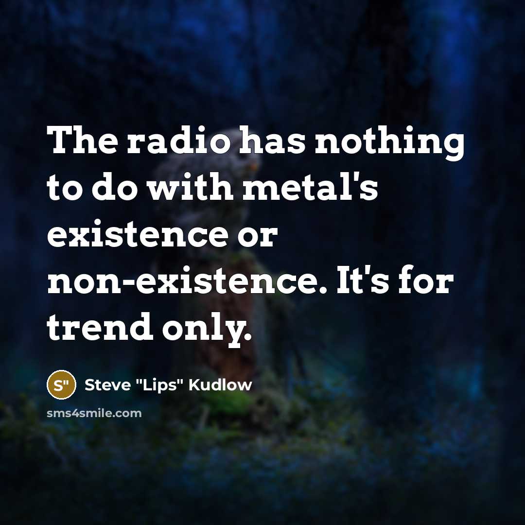 “The radio has nothing to do with metal's existence or non-existence. It's for trend only.” quote by Steve "Lips" Kudlow