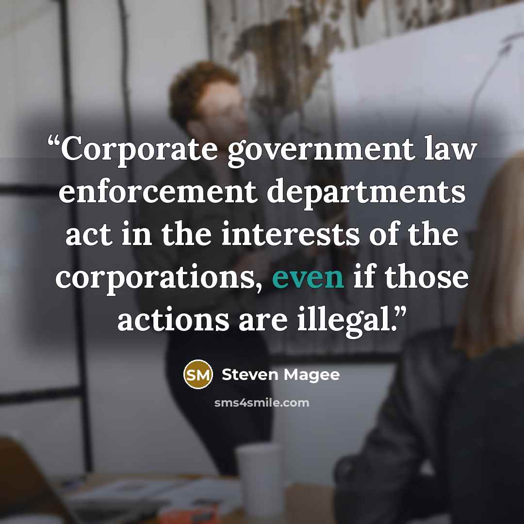 “Corporate government law enforcement departments act in the interests of the corporations, even if those actions are illegal.” quote by Steven Magee