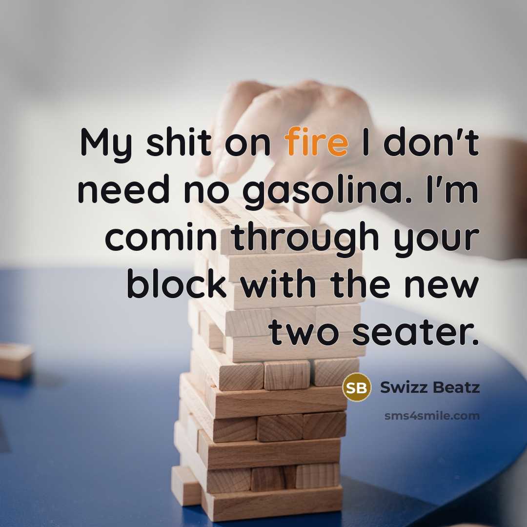“My shit on fire I don't need no gasolina. I'm comin through your block with the new two seater.” quote by Swizz Beatz