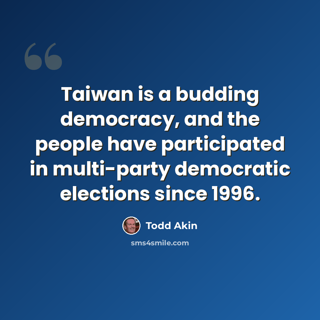 “Taiwan is a budding democracy, and the people have participated in multi-party democratic elections since 1996.” quote by Todd Akin