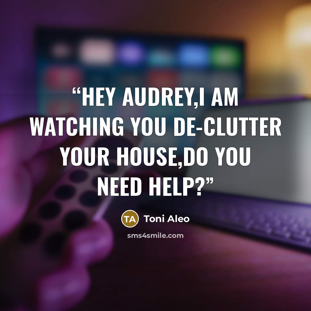 “Hey Audrey,I am watching you de-clutter your house,do you need help?” quote by Toni Aleo