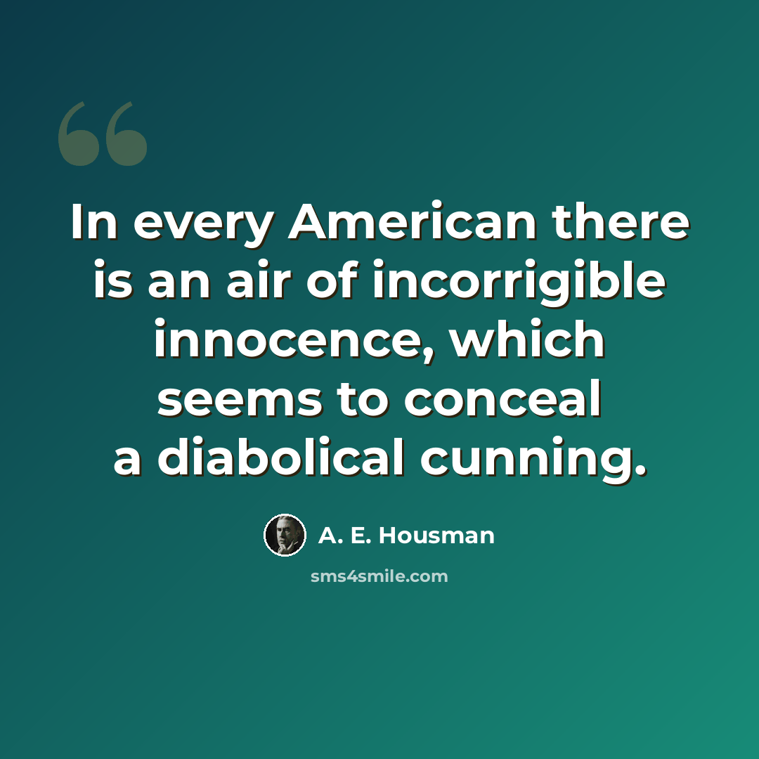 “In every American there is an air of incorrigible innocence, which seems to conceal a diabolical cunning.” quote by A. E. Housman