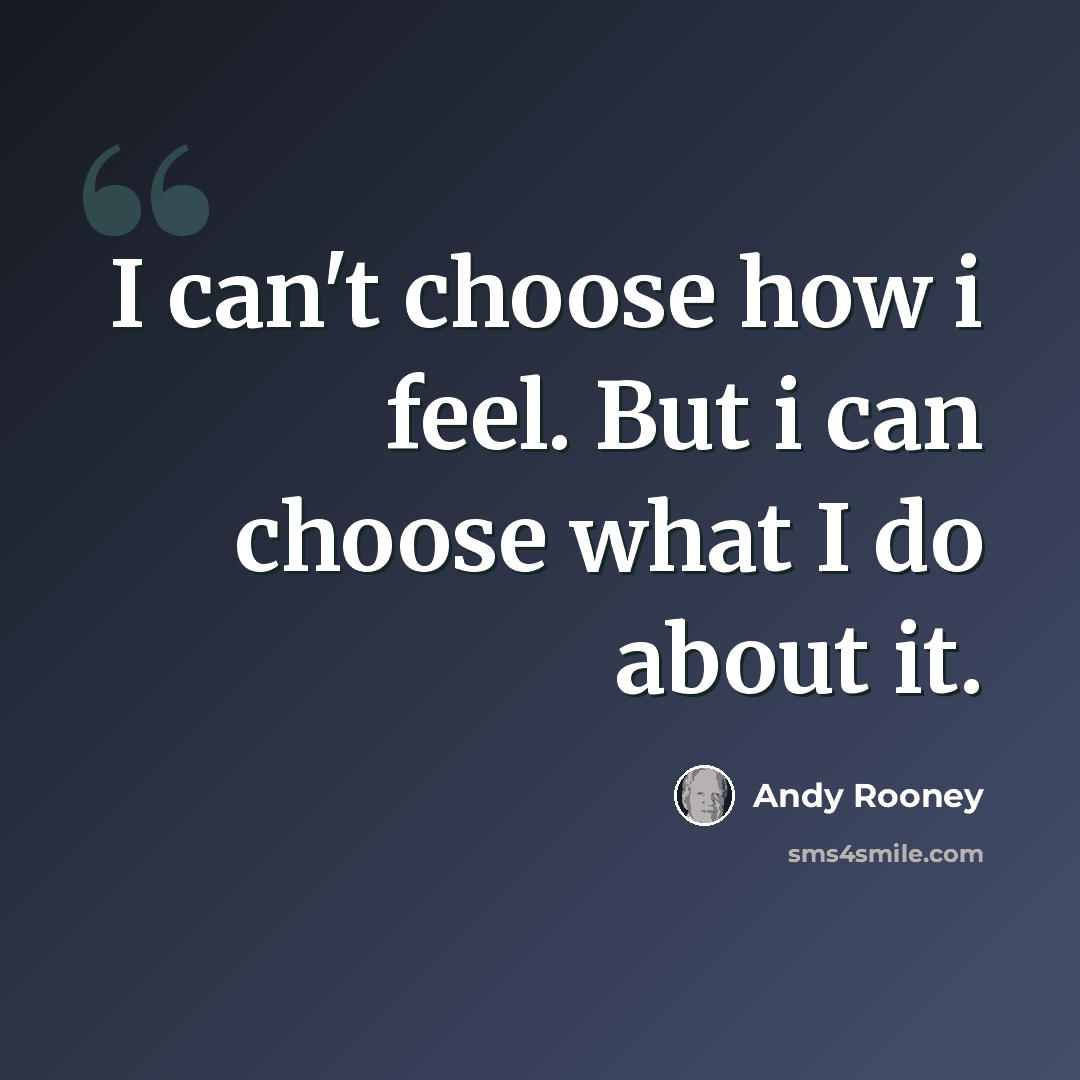 “I can't choose how i feel. But i can choose what I do about it.” quote by Andy Rooney