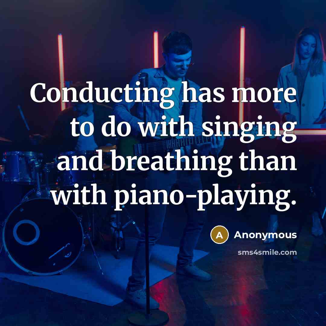 “Conducting has more to do with singing and breathing than with piano-playing.” quote by Anonymous