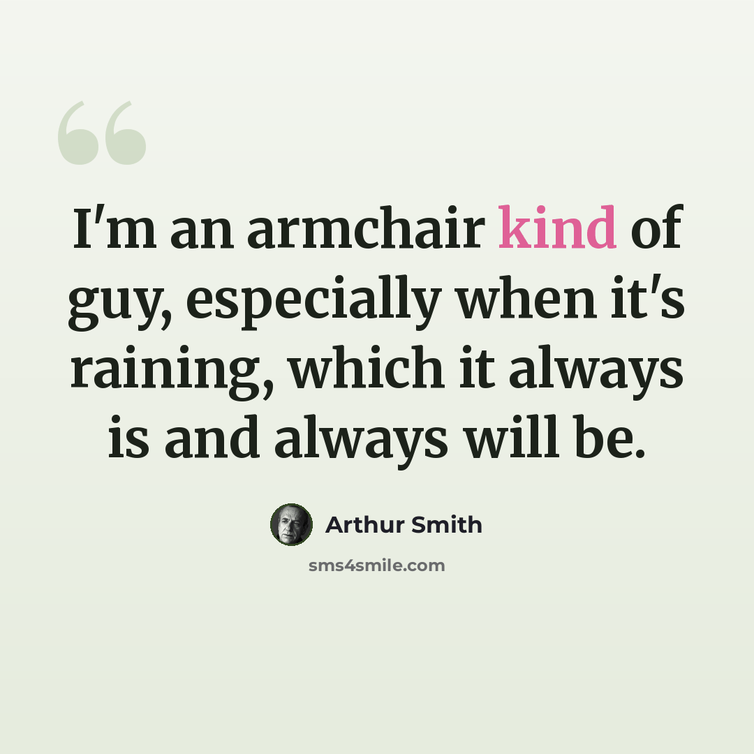 “I'm an armchair kind of guy, especially when it's raining, which it always is and always will be.” quote by Arthur Smith