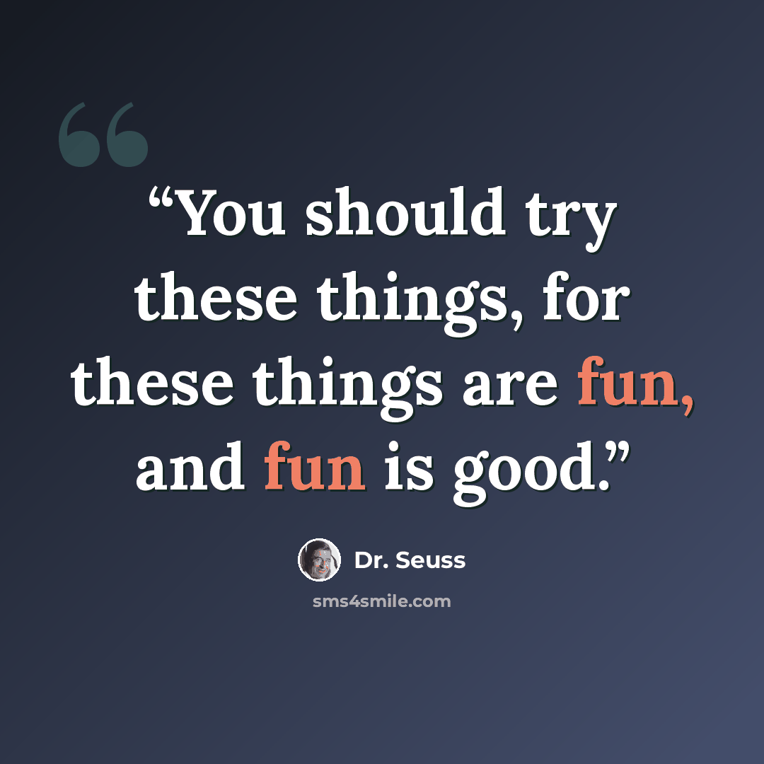“You should try these things, for these things are fun, and fun is good.” quote by Dr. Seuss