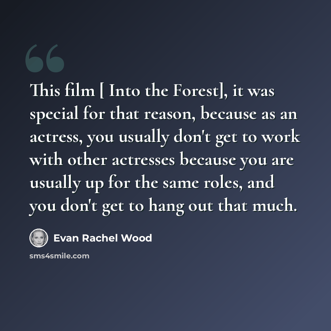 “This film [ Into the Forest], it was special for that reason, because as an actress, you usually don't get to work with other actresses because you are usually up for the same roles, and you don't get to hang out that much.” quote by Evan Rachel Wood