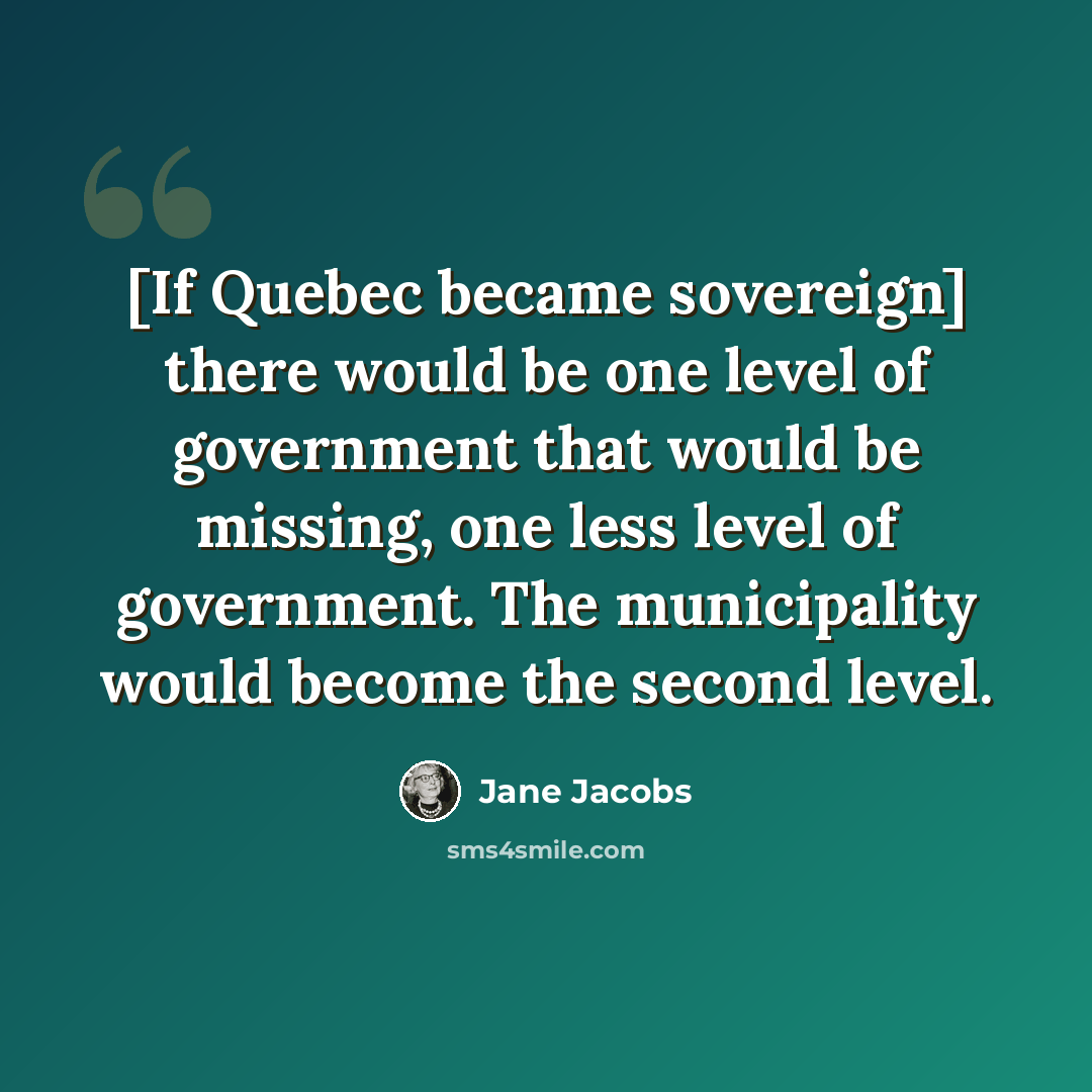 “[If Quebec became sovereign] there would be one level of government that would be missing, one less level of government. The municipality would become the second level.” quote by Jane Jacobs
