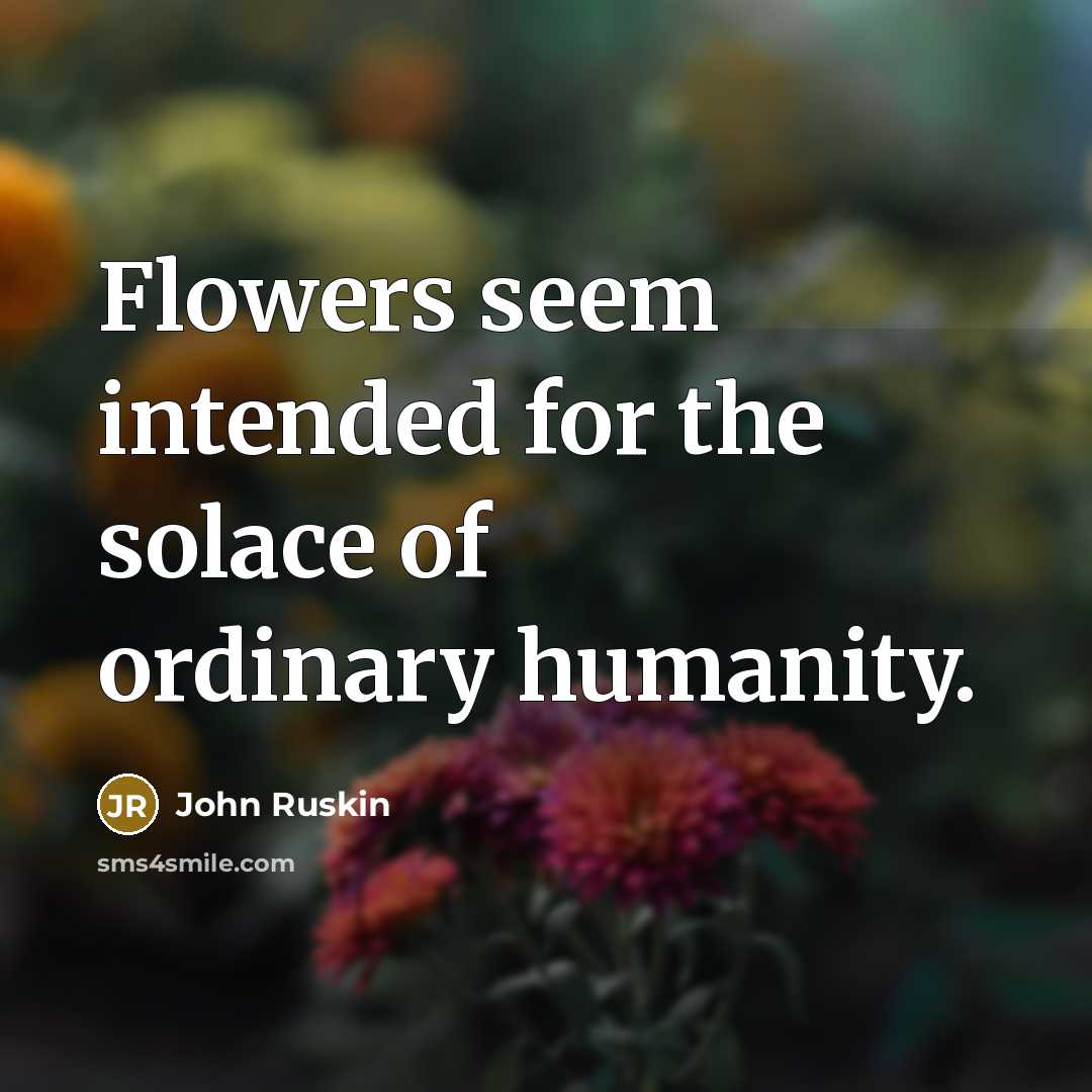 “Flowers seem intended for the solace of ordinary humanity.” quote by John Ruskin