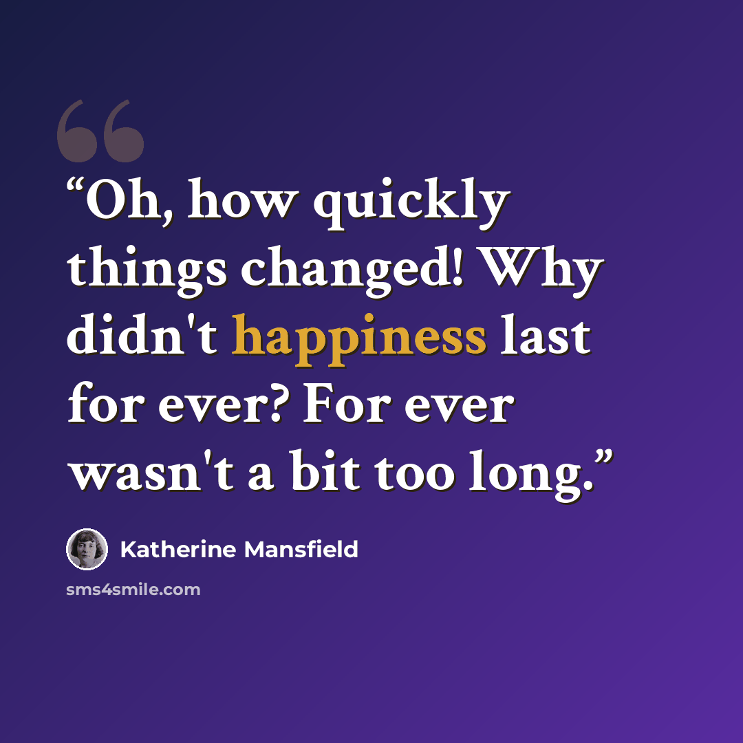 “Oh, how quickly things changed! Why didn't happiness last for ever? For ever wasn't a bit too long.” quote by Katherine Mansfield