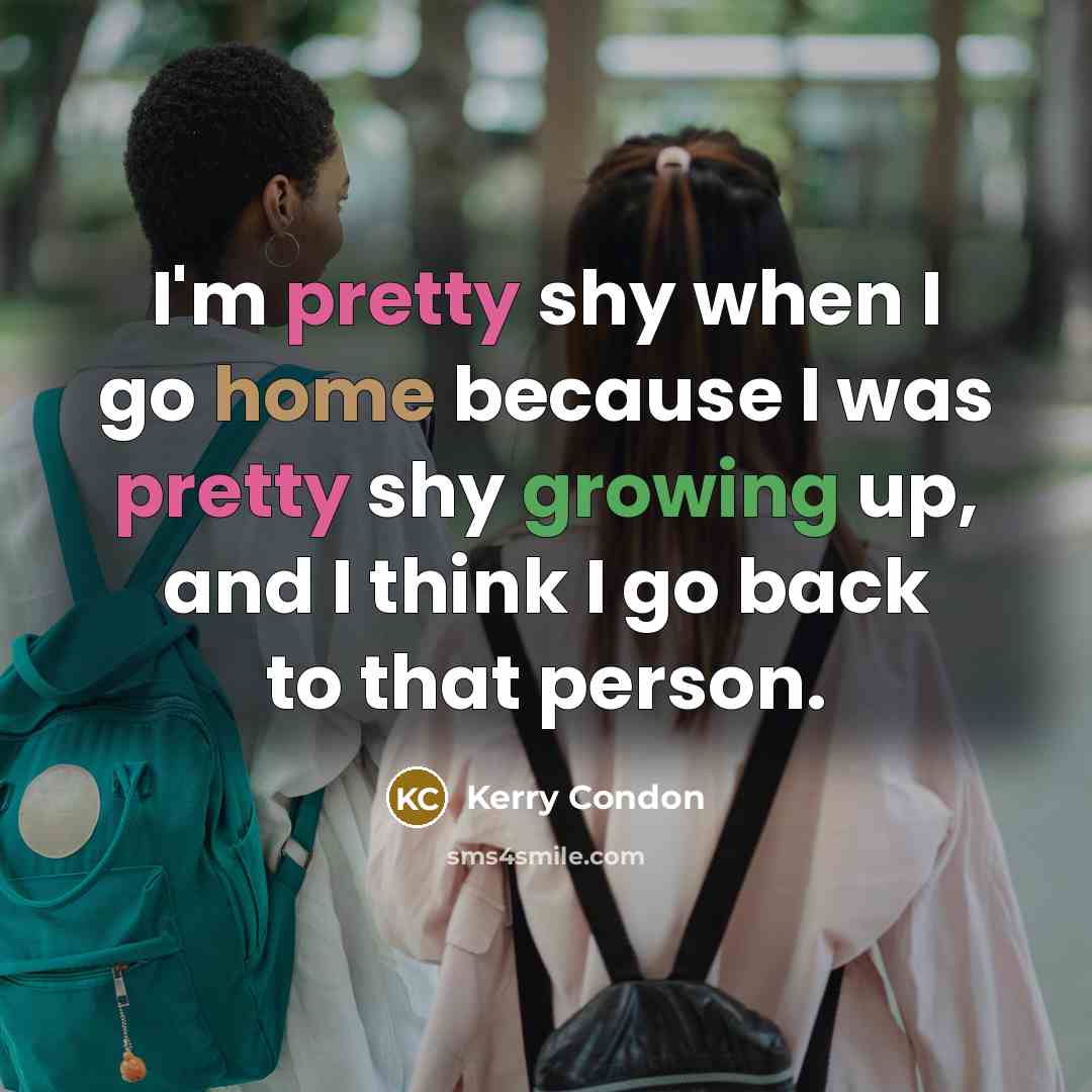“I'm pretty shy when I go home because I was pretty shy growing up, and I think I go back to that person.” quote by Kerry Condon