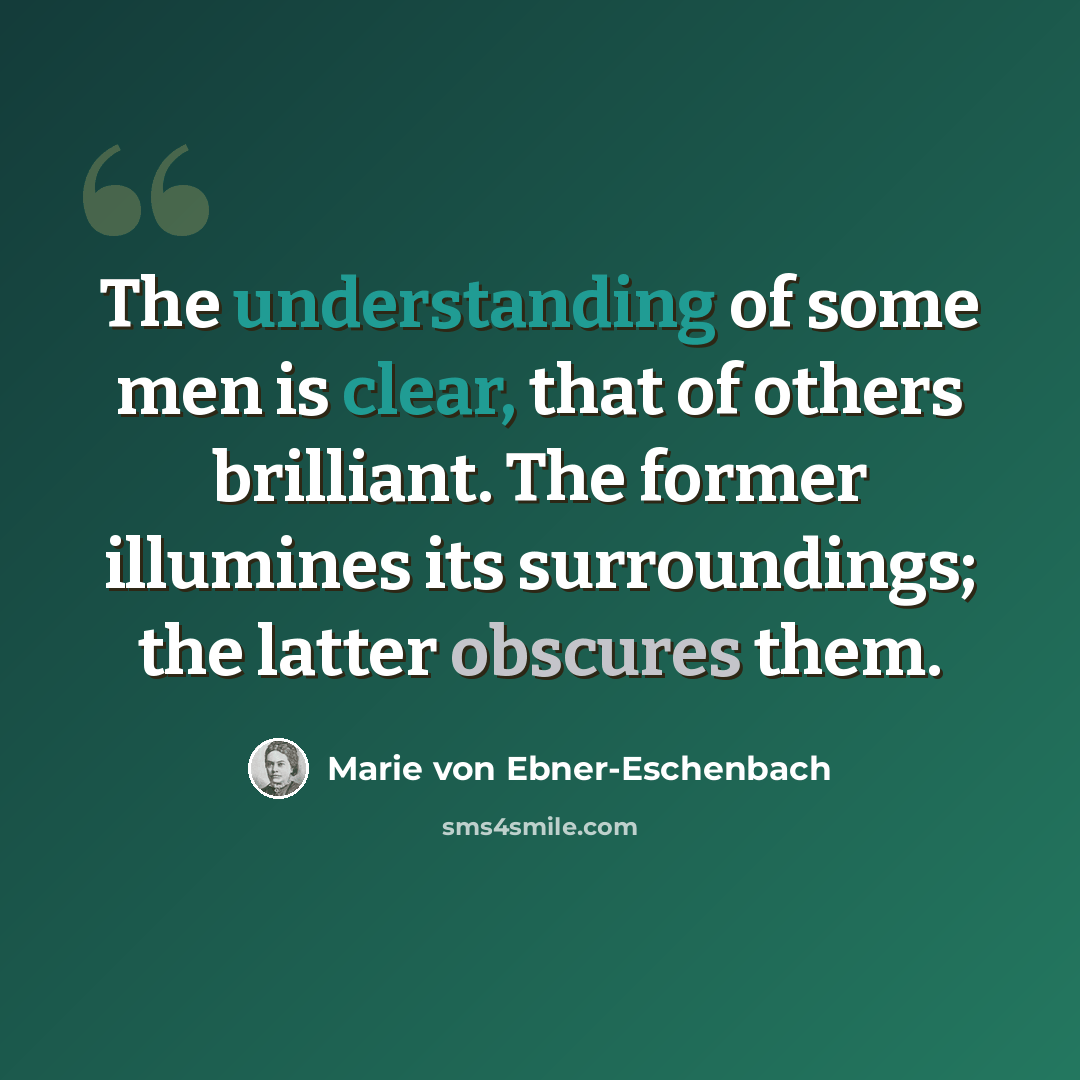 “The understanding of some men is clear, that of others brilliant. The former illumines its surroundings; the latter obscures them.” quote by Marie von Ebner-Eschenbach