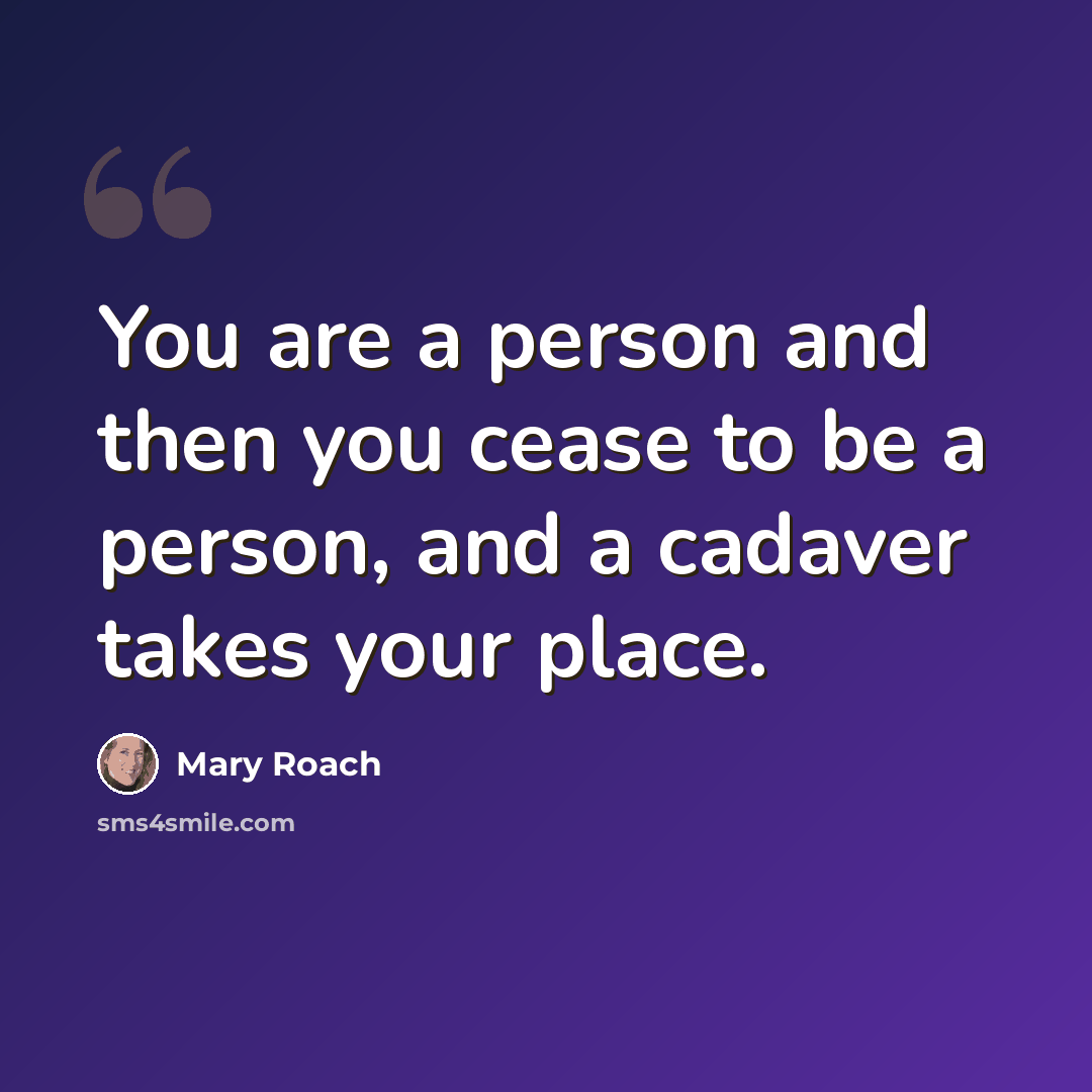 “You are a person and then you cease to be a person, and a cadaver takes your place.” quote by Mary Roach
