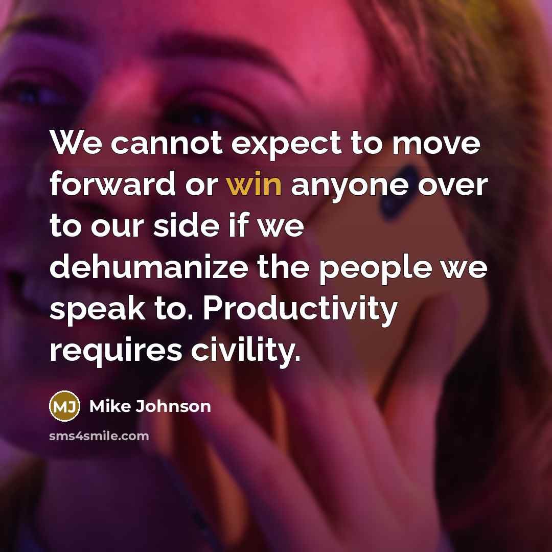 “We cannot expect to move forward or win anyone over to our side if we dehumanize the people we speak to. Productivity requires civility.” quote by Mike Johnson